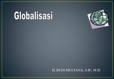 Globalisasi H. BUDI MULYANA, S.IP., M.SI.