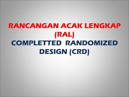 RANCANGAN ACAK LENGKAP (RAL) COMPLETTED RANDOMIZED DESIGN (CRD)