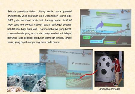 Sebuah penelitian dalam bidang teknik pantai (coastal engineering) yang dilakukan oleh Departemen Teknik Sipil PSU, yaitu membuat model batu karang buatan.