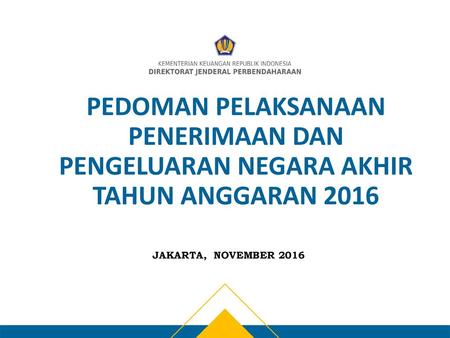 PEDOMAN PELAKSANAAN PENERIMAAN DAN PENGELUARAN NEGARA AKHIR TAHUN ANGGARAN 2016 JAKARTA, NOVEMBER 2016.