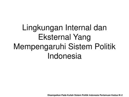 Lingkungan Internal dan Eksternal Yang Mempengaruhi Sistem Politik Indonesia Disampaikan Pada Kuliah Sistem Politik Indonesia Pertemuan Kedua IK-2.