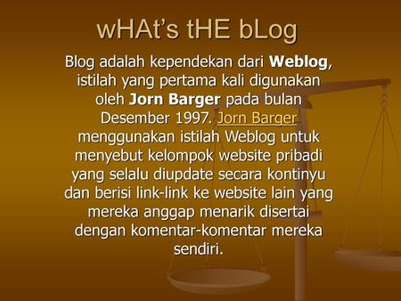 WHAt’s tHE bLog Blog adalah kependekan dari Weblog, istilah yang pertama kali digunakan oleh Jorn Barger pada bulan Desember 1997. Jorn Barger menggunakan.