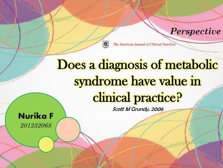 Perspective Does a diagnosis of metabolic syndrome have value in clinical practice? Scott M Grundy, 2006 Nurika F 201232068.