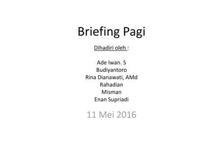 Briefing Pagi 11 Mei 2016 Dihadiri oleh : Ade Iwan. S Budiyantoro