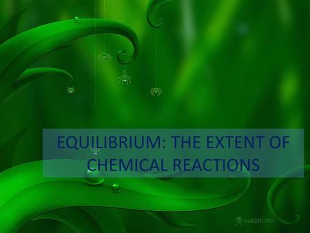 EQUILIBRIUM: THE EXTENT OF CHEMICAL REACTIONS