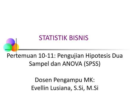 STATISTIK BISNIS Pertemuan 10-11: Pengujian Hipotesis Dua Sampel dan ANOVA (SPSS) Dosen Pengampu MK: Evellin Lusiana, S.Si, M.Si.