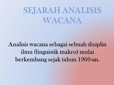SEJARAH ANALISIS WACANA Analisis wacana sebagai sebuah disiplin ilmu (linguistik makro) mulai berkembang sejak tahun 1960-an.