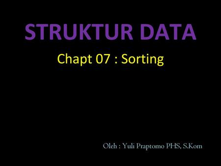STRUKTUR DATA Chapt 07 : Sorting Oleh : Yuli Praptomo PHS, S.Kom.