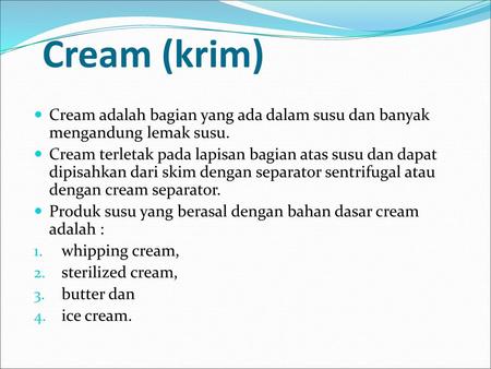 Cream (krim) Cream adalah bagian yang ada dalam susu dan banyak mengandung lemak susu. Cream terletak pada lapisan bagian atas susu dan dapat dipisahkan.