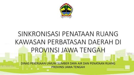 SINKRONISASI PENATAAN RUANG KAWASAN PERBATASAN DAERAH DI PROVINSI JAWA TENGAH DINAS PEKERJAAN UMUM SUMBER DAYA AIR DAN PENATAAN RUANG PROVINSI JAWA TENGAH.