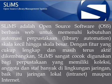 SLiMS adalah Open Source Software (OSS) berbasis web untuk memenuhi kebutuhan automasi perpustakaan (library automation) skala kecil hingga skala besar.