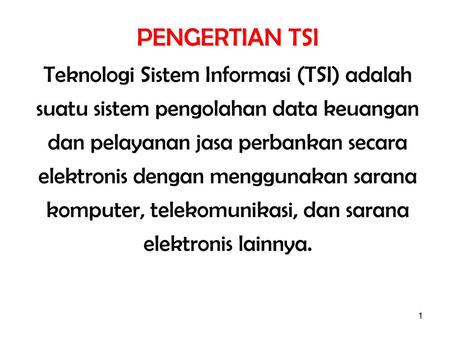 PENGERTIAN TSI Teknologi Sistem Informasi (TSI) adalah suatu sistem pengolahan data keuangan dan pelayanan jasa perbankan secara elektronis dengan menggunakan.