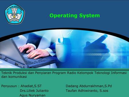 Operating System Teknik Produksi dan Penyiaran Program Radio Kelompok Teknologi Informasi dan komunikasi Penyusun : Ahadiat,S.ST		Dadang Abdurrakhman,S.Pd.