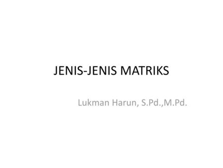 JENIS-JENIS MATRIKS Lukman Harun, S.Pd.,M.Pd..