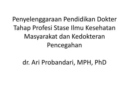 Penyelenggaraan Pendidikan Dokter Tahap Profesi Stase Ilmu Kesehatan Masyarakat dan Kedokteran Pencegahan dr. Ari Probandari, MPH, PhD.