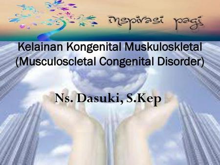 Kelainan Kongenital Muskuloskletal (Musculoscletal Congenital Disorder) Ns. Dasuki, S.Kep.