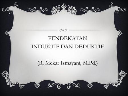PENDEKATAN INDUKTIF DAN DEDUKTIF (R. Mekar Ismayani, M.Pd.)