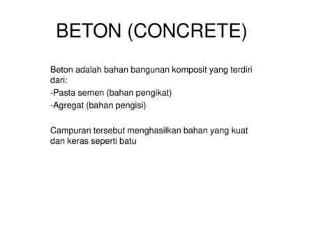 BETON (CONCRETE) Beton adalah bahan bangunan komposit yang terdiri dari: Pasta semen (bahan pengikat) Agregat (bahan pengisi) Campuran tersebut menghasilkan.
