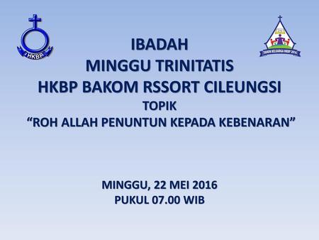 IBADAH MINGGU TRINITATIS HKBP BAKOM RSSORT CILEUNGSI TOPIK “ROH ALLAH PENUNTUN KEPADA KEBENARAN” MINGGU, 22 MEI 2016 PUKUL 07.00 WIB.