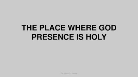 THE PLACE WHERE GOD PRESENCE IS HOLY