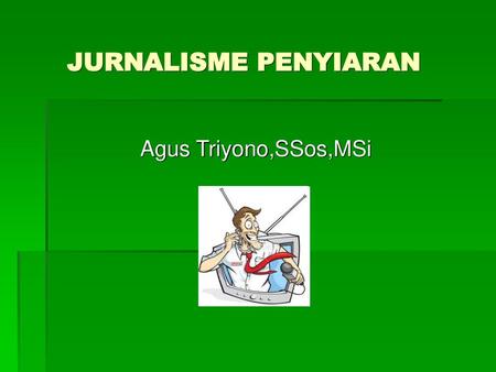 JURNALISME PENYIARAN  Agus Triyono,SSos,MSi.
