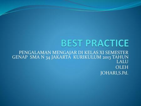BEST PRACTICE PENGALAMAN MENGAJAR DI KELAS XI SEMESTER GENAP SMA N 34 JAKARTA KURIKULUM 2013 TAHUN LALU OLEH JOHARI,S.Pd.