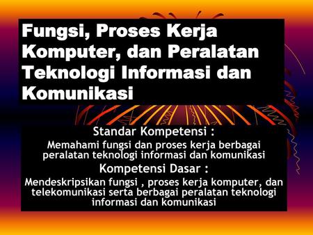 Fungsi, Proses Kerja Komputer, dan Peralatan Teknologi Informasi dan Komunikasi Standar Kompetensi : Memahami fungsi dan proses kerja berbagai peralatan.