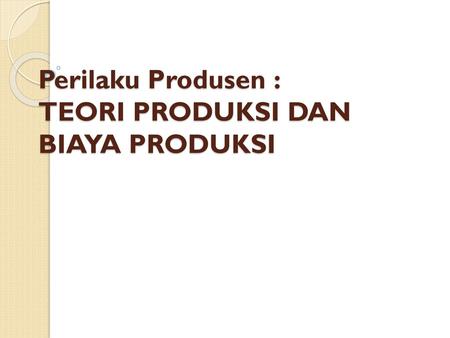 Perilaku Produsen : TEORI PRODUKSI DAN BIAYA PRODUKSI