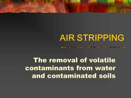 AIR STRIPPING The removal of volatile contaminants from water and contaminated soils.