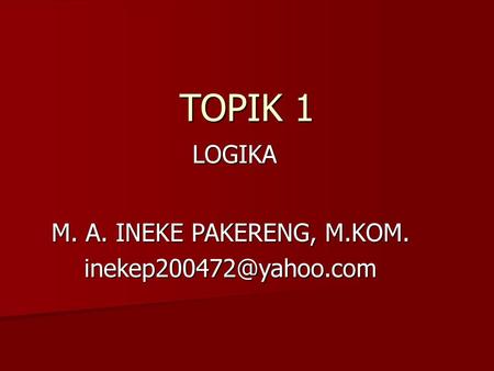 TOPIK 1 LOGIKA M. A. INEKE PAKERENG, M.KOM. inekep200472@yahoo.com.
