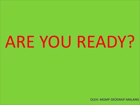 ARE YOU READY? OLEH: MGMP GEOGRAFI MALANG.