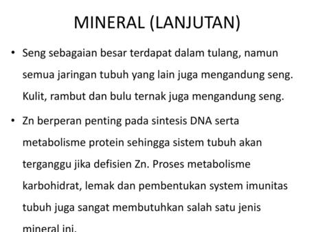 MINERAL (LANJUTAN) Seng sebagaian besar terdapat dalam tulang, namun semua jaringan tubuh yang lain juga mengandung seng. Kulit, rambut dan bulu ternak.