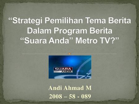 “Strategi Pemilihan Tema Berita Dalam Program Berita “Suara Anda” Metro TV?” Andi Ahmad M 2008 – 58 - 089.