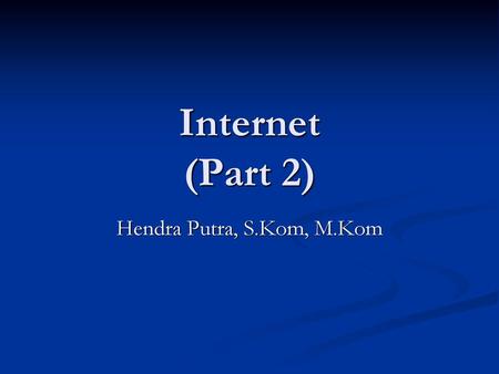 Internet (Part 2) Hendra Putra, S.Kom, M.Kom.