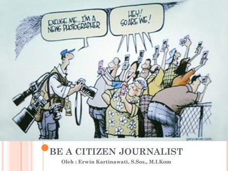 BE A CITIZEN JOURNALIST Oleh : Erwin Kartinawati, S.Sos., M.I.Kom