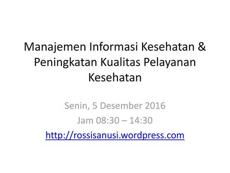 Manajemen Informasi Kesehatan & Peningkatan Kualitas Pelayanan Kesehatan Senin, 5 Desember 2016 Jam 08:30 – 14:30 http://rossisanusi.wordpress.com.