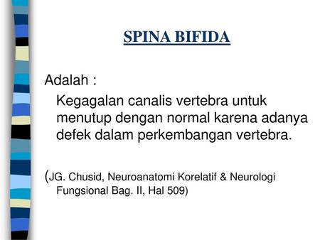 SPINA BIFIDA Adalah : Kegagalan canalis vertebra untuk menutup dengan normal karena adanya defek dalam perkembangan vertebra. (JG. Chusid, Neuroanatomi.