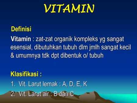 VITAMIN Definisi Vitamin : zat-zat organik kompleks yg sangat esensial, dibutuhkan tubuh dlm jmlh sangat kecil & umumnya tdk dpt dibentuk o/ tubuh Klasifikasi.