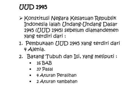 UUD 1945 Konstitusi Negara Kesatuan Republik Indonesia ialah Undang-Undang Dasar 1945 (UUD 1945) sebelum diamandemen yang terdiri dari : Pembukaan UUD.
