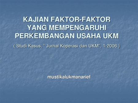 KAJIAN FAKTOR-FAKTOR YANG MEMPENGARUHI PERKEMBANGAN USAHA UKM ( Studi Kasus, “ Jurnal Koperasi dan UKM”, 1-2006 ) mustikalukmanarief.