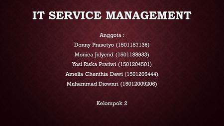 IT SERVICE MANAGEMENT Anggota : Donny Prasetyo (1501187136) Monica Julyend (1501188933) Yosi Riska Pratiwi (1501204501) Amelia Chenthia Dewi (1501206444)