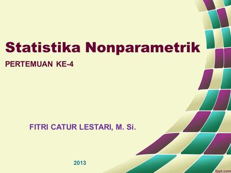Statistika Nonparametrik PERTEMUAN KE-4 FITRI CATUR LESTARI, M. Si. 2013.
