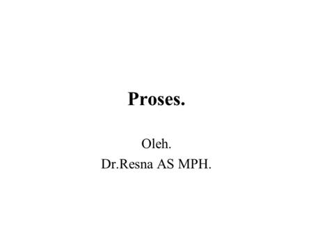 Proses. Oleh. Dr.Resna AS MPH..