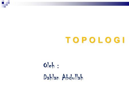 T O P O L O G I Oleh : Dahlan Abdullah.