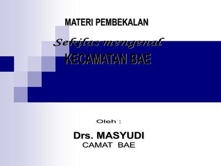 MATERI PEMBEKALAN Sekilas mengenal KECAMATAN BAE Oleh : Drs. MASYUDI