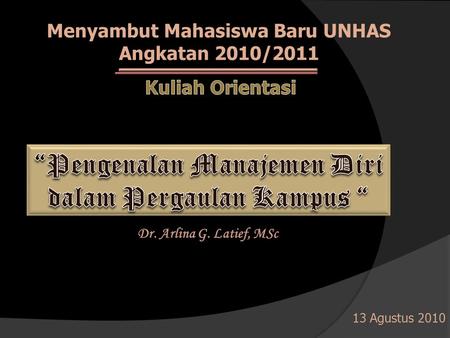 Menyambut Mahasiswa Baru UNHAS Angkatan 2010/2011 Dr. Arlina G. Latief, MSc 13 Agustus 2010.