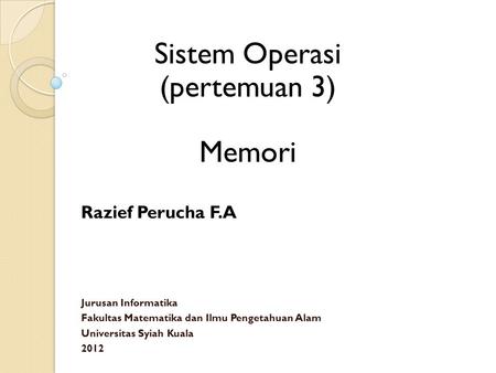 Sistem Operasi (pertemuan 3) Memori Razief Perucha F.A Jurusan Informatika Fakultas Matematika dan Ilmu Pengetahuan Alam Universitas Syiah Kuala 2012.