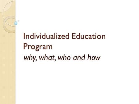 Individualized Education Program why, what, who and how.