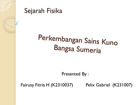 Perkembangan Sains Kuno Bangsa Sumeria Sejarah Fisika Fairusy Fitria H (K2310037)Pelix Gabriel (K231007) Presented By :