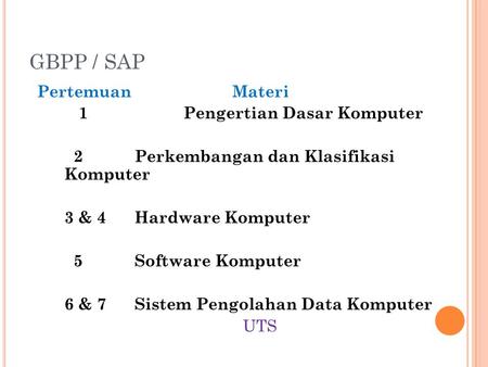 GBPP / SAP Pertemuan Materi 1 Pengertian Dasar Komputer 2 Perkembangan dan Klasifikasi Komputer 3 & 4 Hardware Komputer 5 Software Komputer 6 & 7 Sistem.
